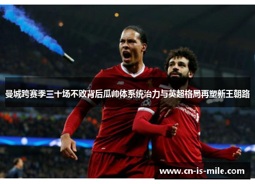 曼城跨赛季三十场不败背后瓜帅体系统治力与英超格局再塑新王朝路 曼城跨赛季三十场不败背后瓜帅体系统治力与英超格局再塑新王朝路