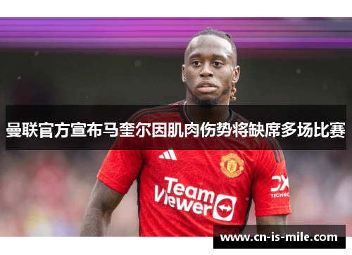 曼联官方宣布马奎尔因肌肉伤势将缺席多场比赛 曼联官方宣布马奎尔因肌肉伤势将缺席多场比赛