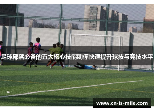 足球部落必备的五大核心技能助你快速提升球技与竞技水平 足球部落必备的五大核心技能助你快速提升球技与竞技水平