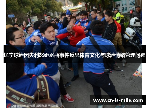 辽宁球迷因失利怒砸水瓶事件反思体育文化与球迷情绪管理问题 辽宁球迷因失利怒砸水瓶事件反思体育文化与球迷情绪管理问题