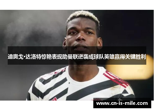 迪奥戈·达洛特惊艳表现助曼联逆袭成球队英雄赢得关键胜利 迪奥戈·达洛特惊艳表现助曼联逆袭成球队英雄赢得关键胜利