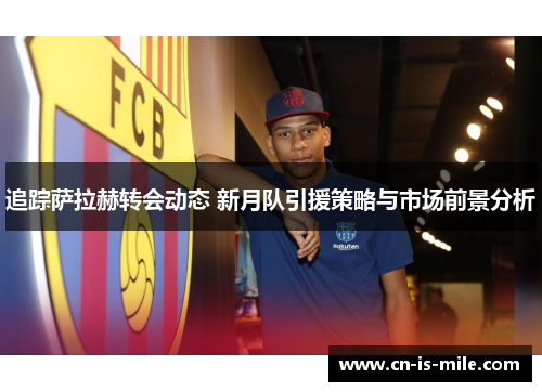 追踪萨拉赫转会动态 新月队引援策略与市场前景分析 追踪萨拉赫转会动态 新月队引援策略与市场前景分析