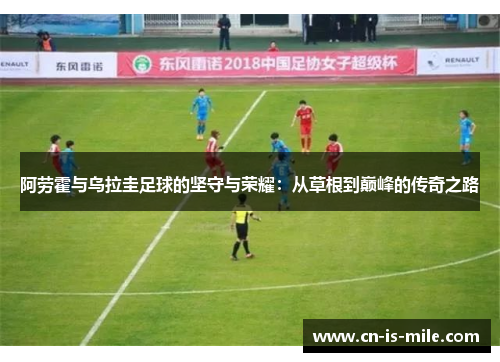 阿劳霍与乌拉圭足球的坚守与荣耀:从草根到巅峰的传奇之路 阿劳霍与乌拉圭足球的坚守与荣耀:从草根到巅峰的传奇之路