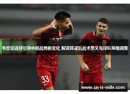 韦世豪进球引领中超战局新变化 解读其背后战术意义与球队策略调整 韦世豪进球引领中超战局新变化 解读其背后战术意义与球队策略调整