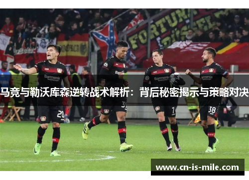 马竞与勒沃库森逆转战术解析:背后秘密揭示与策略对决 马竞与勒沃库森逆转战术解析:背后秘密揭示与策略对决