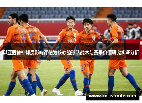 以亚冠替补球员影响评估为核心的球队战术与赛果价值研究实证分析 以亚冠替补球员影响评估为核心的球队战术与赛果价值研究实证分析