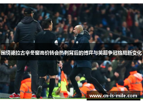 围绕德拉古辛冬窗高价转会热刺背后的博弈与英超争冠格局新变化 围绕德拉古辛冬窗高价转会热刺背后的博弈与英超争冠格局新变化