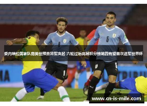 委内瑞拉国家队南美世预赛异军突起 六轮过后高居积分榜第四有望首次进军世界杯 委内瑞拉国家队南美世预赛异军突起 六轮过后高居积分榜第四有望首次进军世界杯