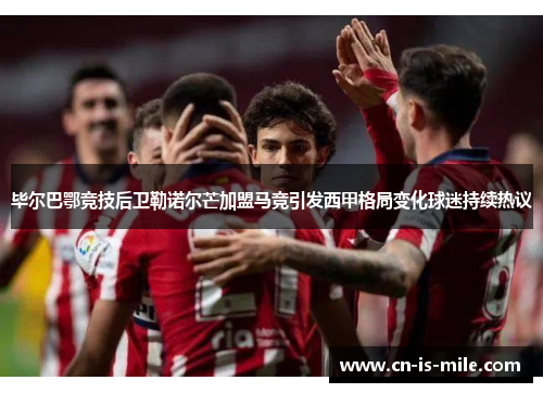 毕尔巴鄂竞技后卫勒诺尔芒加盟马竞引发西甲格局变化球迷持续热议 毕尔巴鄂竞技后卫勒诺尔芒加盟马竞引发西甲格局变化球迷持续热议